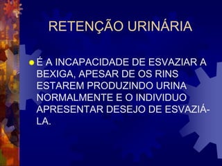 RETENÇÃO URINÁRIA

É A INCAPACIDADE DE ESVAZIAR A
 BEXIGA, APESAR DE OS RINS
 ESTAREM PRODUZINDO URINA
 NORMALMENTE E O INDIVIDUO
 APRESENTAR DESEJO DE ESVAZIÁ-
 LA.
 