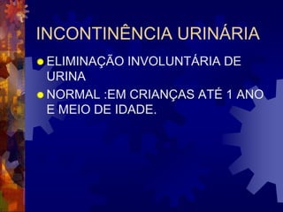 INCONTINÊNCIA URINÁRIA
 ELIMINAÇÃO   INVOLUNTÁRIA DE
  URINA
 NORMAL :EM CRIANÇAS ATÉ 1 ANO
  E MEIO DE IDADE.
 