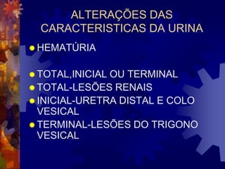 ALTERAÇÕES DAS
  CARACTERISTICAS DA URINA
 HEMATÚRIA


 TOTAL,INICIALOU TERMINAL
 TOTAL-LESÕES RENAIS
 INICIAL-URETRA DISTAL E COLO
  VESICAL
 TERMINAL-LESÕES DO TRIGONO
  VESICAL
 