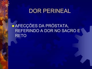 DOR PERINEAL

 AFECÇÕESDA PRÓSTATA,
 REFERINDO A DOR NO SACRO E
 RETO
 