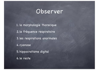 Observer
1. la morphologie thoracique
2.la fréquence respiratoire
3.les respirations anormales
4.cyanose
5.hippocratisme digital
6.le reste
 