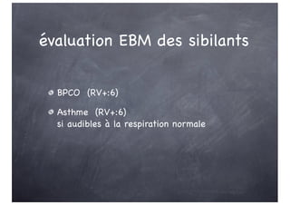 évaluation EBM des sibilants
BPCO (RV+:6)
Asthme (RV+:6)
si audibles à la respiration normale
 