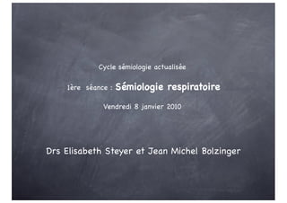 Cycle sémiologie actualisée
1ère séance : Sémiologie respiratoire
Vendredi 8 janvier 2010
Drs Elisabeth Steyer et Jean Michel Bolzinger
 