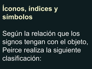 Íconos, índices y símbolos Según la relación que los signos tengan con el objeto, Peirce realiza la siguiente clasificación:  