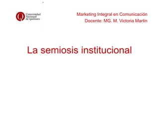 Marketing Integral en Comunicación
Docente: MG. M. Victoria Martin
La semiosis institucional
 