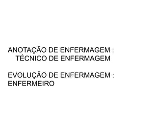 ANOTAÇÃO DE ENFERMAGEM :
TÉCNICO DE ENFERMAGEM
EVOLUÇÃO DE ENFERMAGEM :
ENFERMEIRO
 
