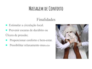 Massagem de Conforto
Finalidades
● Estimular a circulação local.
● Prevenir escaras de decúbito ou
Úlcera de pressão;
● Proporcionar conforto e bem-estar.
● Possibilitar relaxamento muscular
 
