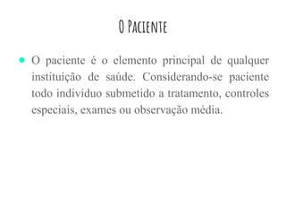 O Paciente
● O paciente é o elemento principal de qualquer
instituição de saúde. Considerando-se paciente
todo individuo submetido a tratamento, controles
especiais, exames ou observação média.
 