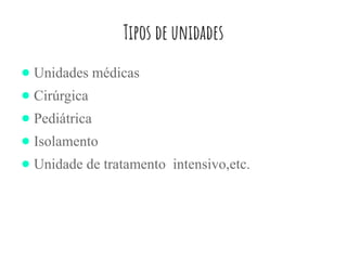 Tipos de unidades
● Unidades médicas
● Cirúrgica
● Pediátrica
● Isolamento
● Unidade de tratamento intensivo,etc.
 