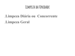 Limpeza da Unidade
.Limpeza Diária ou Concorrente
.Limpeza Geral
 