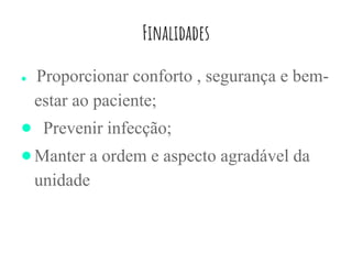 Finalidades
● Proporcionar conforto , segurança e bem-
estar ao paciente;
● Prevenir infecção;
●Manter a ordem e aspecto agradável da
unidade
 
