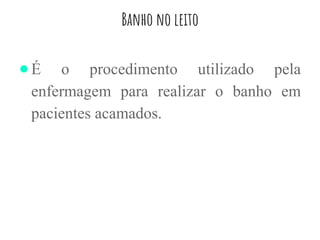 Banho no leito
●É o procedimento utilizado pela
enfermagem para realizar o banho em
pacientes acamados.
 