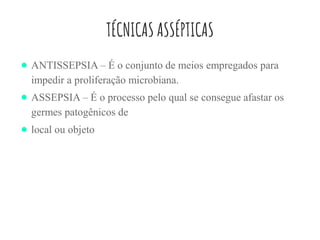 TÉCNICAS ASSÉPTICAS
● ANTISSEPSIA – É o conjunto de meios empregados para
impedir a proliferação microbiana.
● ASSEPSIA – É o processo pelo qual se consegue afastar os
germes patogênicos de
● local ou objeto
 