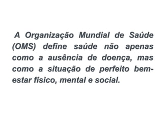 A Organização Mundial de Saúde
(OMS) define saúde não apenas
como a ausência de doença, mas
como a situação de perfeito bem-
estar físico, mental e social.
 