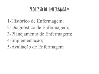 Processo de Enfermagem
1-Histórico de Enfermagem;
2-Diagnóstico de Enfermagem;
3-Planejamento de Enfermagem;
4-Implementação;
5-Avaliação de Enfermagem
 