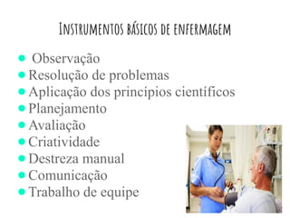 Instrumentos básicos de enfermagem
● Observação
● Resolução de problemas
● Aplicação dos princípios científicos
● Planejamento
● Avaliação
● Criatividade
● Destreza manual
● Comunicação
● Trabalho de equipe
 