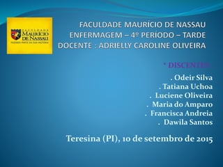 * DISCENTES :
. Odeir Silva
. Tatiana Uchoa
. Luciene Oliveira
. Maria do Amparo
. Francisca Andreia
. Dawila Santos
Teresina (PI), 10 de setembro de 2015
 