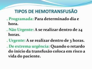 TIPOS DE HEMOTRANSFUSÃO
. Programada: Para determinado dia e
hora.
. Não Urgente: A se realizar dentro de 24
horas.
. Urgente: A se realizar dentro de 3 horas.
. De extrema urgência: Quando o retardo
do início da transfusão coloca em risco a
vida do paciente.
 