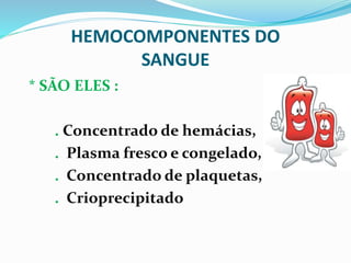 HEMOCOMPONENTES DO
SANGUE
* SÃO ELES :
. Concentrado de hemácias,
. Plasma fresco e congelado,
. Concentrado de plaquetas,
. Crioprecipitado
 