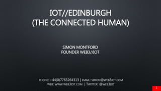 IOT//EDINBURGH
(THE CONNECTED HUMAN)
PHONE: +44(0)7763264313 | EMAIL: SIMON@WEB3IOT.COM
WEB: WWW.WEB3IOT.COM | TWITTER: @WEB3IOT
SIMON MONTFORD
FOUNDER WEB3//IOT
1
 