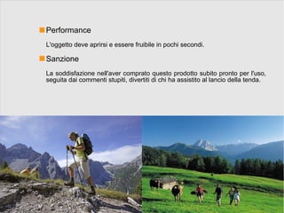 Performance
L'oggetto deve aprirsi e essere fruibile in pochi secondi.

Sanzione
La soddisfazione nell'aver comprato questo prodotto subito pronto per l'uso,
seguita dai commenti stupiti, divertiti di chi ha assistito al lancio della tenda.
 