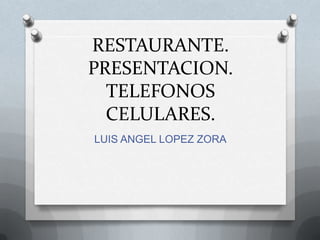 RESTAURANTE.
PRESENTACION.
  TELEFONOS
  CELULARES.
LUIS ANGEL LOPEZ ZORA
 