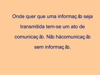 Onde quer que uma informaç ão seja
transmitida tem-se um ato de
comunicaç ão. Não hácomunicaç ão
sem informaç ão.
 