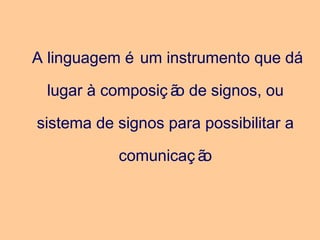 A linguagem é um instrumento que dá
lugar à composiç ão de signos, ou
sistema de signos para possibilitar a
comunicaç ão
 