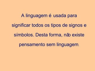 A linguagem é usada para
significar todos os tipos de signos e
símbolos. Desta forma, não existe
pensamento sem linguagem.
 