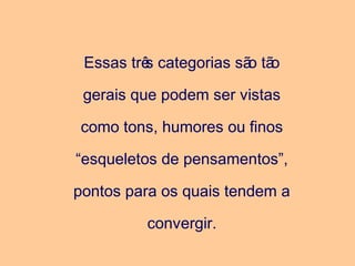 Essas três categorias são tão
gerais que podem ser vistas
como tons, humores ou finos
“esqueletos de pensamentos”,
pontos para os quais tendem a
convergir.
 