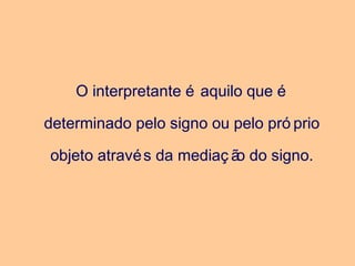 O interpretante é aquilo que é
determinado pelo signo ou pelo pró prio
objeto através da mediaç ão do signo.
 