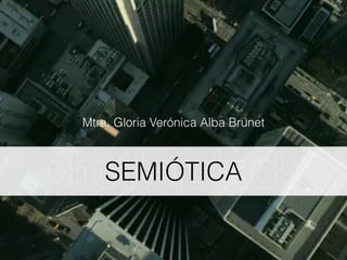 SEMIÓTICA
Mtra. Gloria Verónica Alba Brunet
 