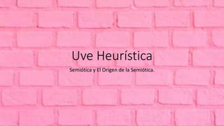 Uve Heurística
Semiótica y El Origen de la Semiótica.
 