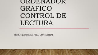 ORDENADOR
GRAFICO
CONTROL DE
LECTURA
SEMIÓTICA ORIGEN Y USO CONTEXTUAL
 