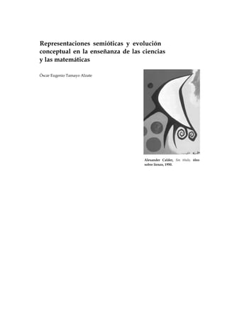 Representaciones semióticas y evolución
conceptual en la enseñanza de las ciencias
y las matemáticas
Óscar Eugenio Tamayo Alzate
Alexander Calder, Sin título, óleo
sobre lienzo, 1950.
 