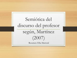 Semiótica del
discurso del profesor
según, Martínez
(2007)
Resumen: Elba Martoral
 