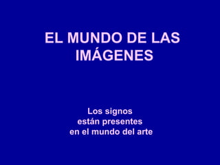 EL MUNDO DE LAS
IMÁGENES
Los signos
están presentes
en el mundo del arte
 