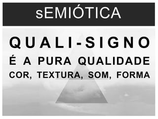 sEMIÓTICA 
Q U A L I - S I G N O 
É A PURA QUALIDADE 
COR, TEXTURA, SOM, FORMA 
 
