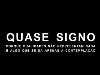 T E X T O 
QUASE SIGNO 
PORQUE QUALIDADES NÃO REPRESENTAM NADA 
É ALGO QUE SE DÁ APENAS À CONTEMPLAÇÃO 
 