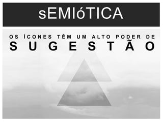 sEMIóTICA 
O S Í C O N E S T Ê M U M A L T O P O D E R D E 
S U G E S T Ã O 
 
