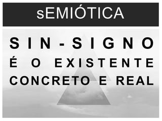sEMIÓTICA 
S I N - S I G N O 
É O E X I S T E N T E 
CONCRETO E REAL 
 
