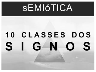 sEMIóTICA 
1 0 C L A S S E S D O S 
S I G N O S 
 