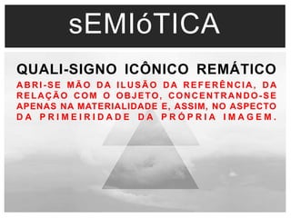 sEMIóTICA 
QUALI-SIGNO ICÔNICO REMÁTICO 
ABRI-SE MÃO DA ILUSÃO DA REFERÊNCIA, DA 
RELAÇÃO COM O OBJETO, CONCENTRANDO-SE 
APENAS NA MATERIALIDADE E, ASSIM, NO ASPECTO 
D A P R I M E I R I D A D E D A P R Ó P R I A I M A G E M . 
 