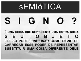 sEMIóTICA 
S I G N O ? 
É UMA COISA QUE REPRESENTA UMA OUTRA COISA 
S E U O B J E T O 
ELE SÓ PODE FUNCIONAR COMO SIGNO SE 
CARREGAR ESSE PODER DE REPRESENTAR 
SUBSTITUIR UMA COISA DIFERENTE DELE 
 