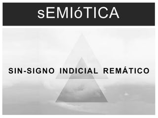 sEMIóTICA 
SIN-SIGNO INDICIAL REMÁTICO 
 