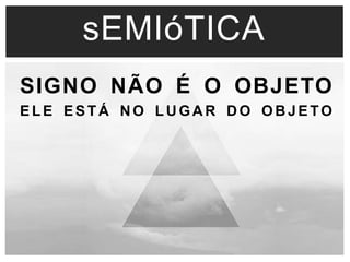sEMIóTICA 
SIGNO NÃO É O OBJETO 
ELE ESTÁ NO LUGAR DO OBJETO 
 