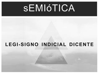 sEMIóTICA 
LEGI -SIGNO INDICIAL DICENTE 
 