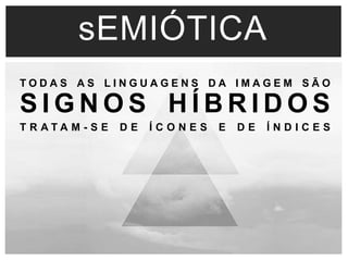 sEMIÓTICA 
T O D A S A S L I N G U A G E N S DA I M A G E M S Ã O 
S IGNOS HÍBRIDOS 
T R A T A M - S E D E Í C O N E S E D E Í N D I C E S 
 