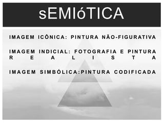sEMIóTICA 
IMAGEM ICÔNICA: P INTURA NÃO- F IGURAT I VA 
IMA GEM I N D I C I A L : F O TOG R A F I A E P I N T U R A 
R E A L I S T A 
I M A G E M S I M B Ó L I C A : P I N T U R A C O D I F I C A D A 
 
