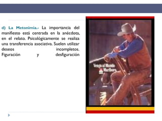 d) La Metonimia.- La importancia del
manifiesto está centrada en la anécdota,
en el relato. Psicológicamente se realiza
una transferencia asociativa. Suelen utilizar
deseos incompletos.
Figuración y desfiguración
 